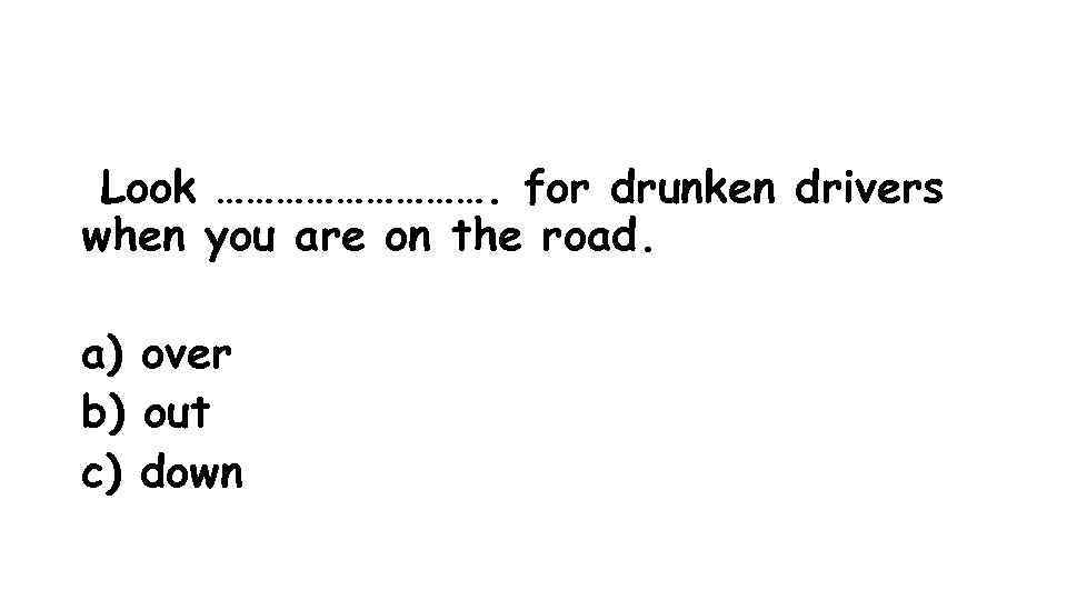 Look ……………. for drunken drivers when you are on the road. a) over b)