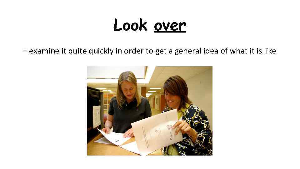 Look over = examine it quite quickly in order to get a general idea