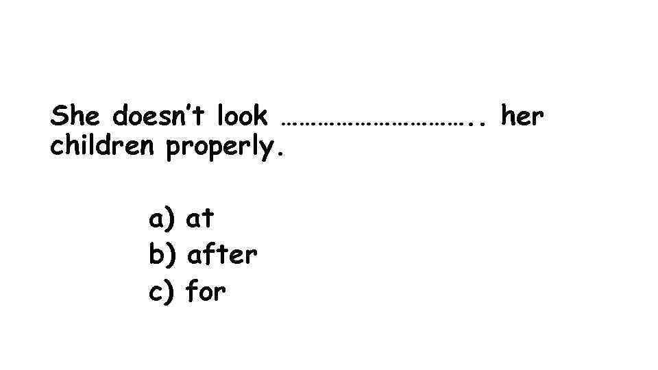 She doesn’t look ……………. . her children properly. a) at b) after c) for