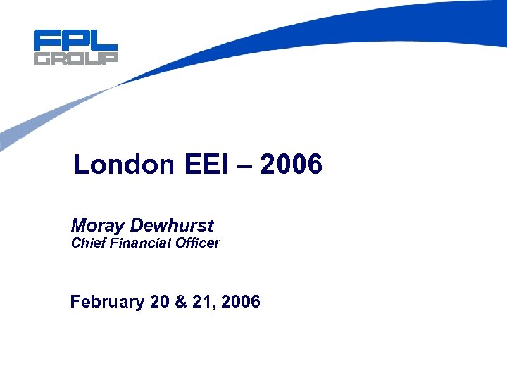 London EEI – 2006 Moray Dewhurst Chief Financial Officer February 20 & 21, 2006