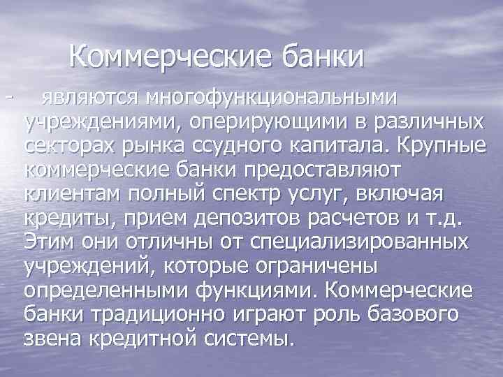 Коммерческие банки - являются многофункциональными учреждениями, оперирующими в различных секторах рынка ссудного капитала. Крупные