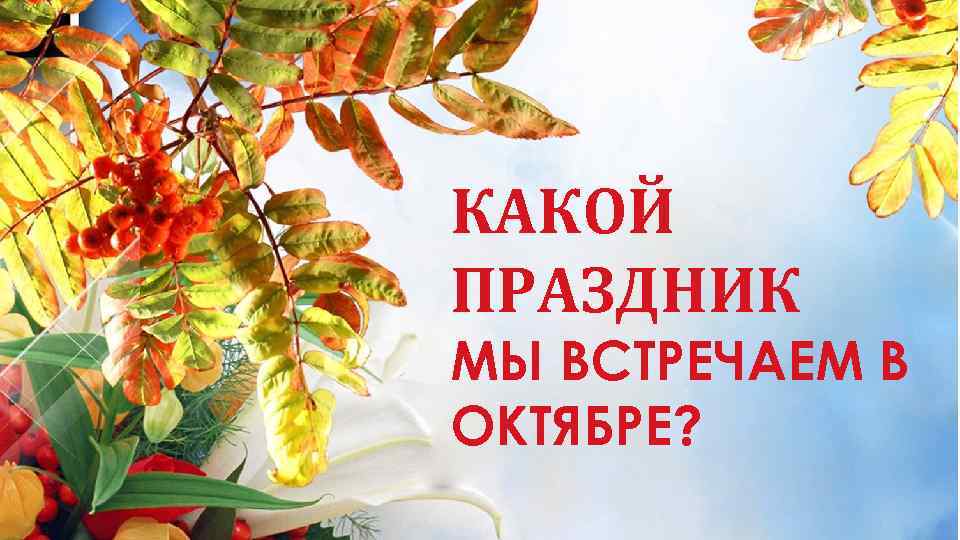 КАКОЙ ПРАЗДНИК МЫ ВСТРЕЧАЕМ В ОКТЯБРЕ? 