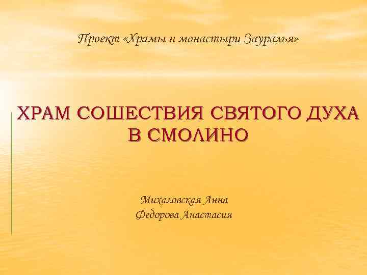 Проект «Храмы и монастыри Зауралья» ХРАМ СОШЕСТВИЯ СВЯТОГО ДУХА В СМОЛИНО Михаловская Анна Федорова