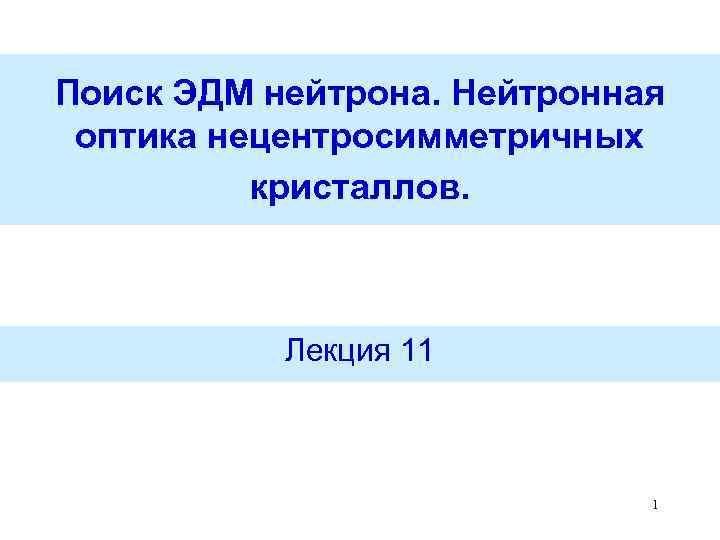 Поиск ЭДМ нейтрона. Нейтронная оптика нецентросимметричных кристаллов. Лекция 11 1 