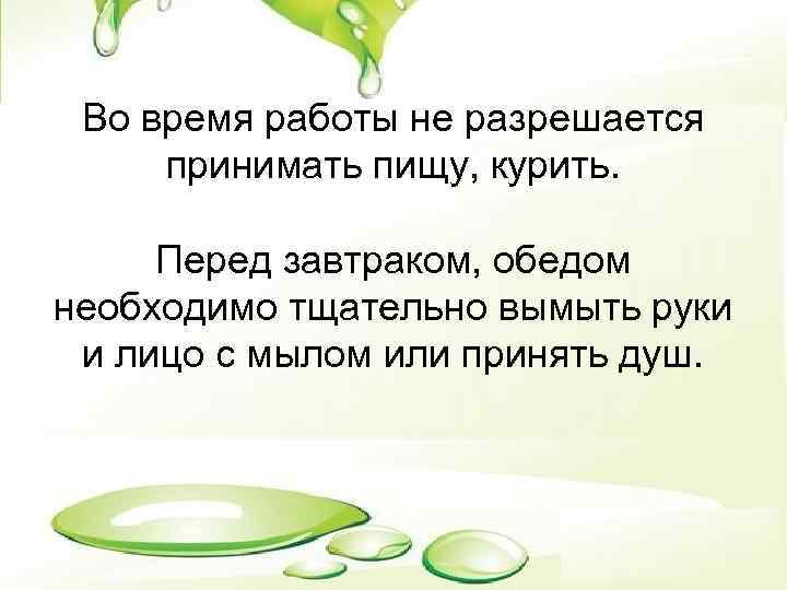 Во время работы не разрешается принимать пищу, курить. Перед завтраком, обедом необходимо тщательно вымыть