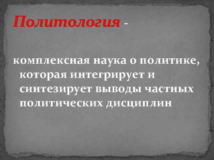 Политология комплексная наука о политике, которая интегрирует и синтезирует выводы частных политических дисциплин 