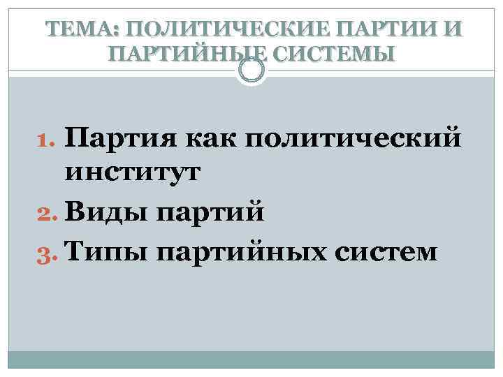 ТЕМА: ПОЛИТИЧЕСКИЕ ПАРТИИ И ПАРТИЙНЫЕ СИСТЕМЫ 1. Партия как политический институт 2. Виды партий