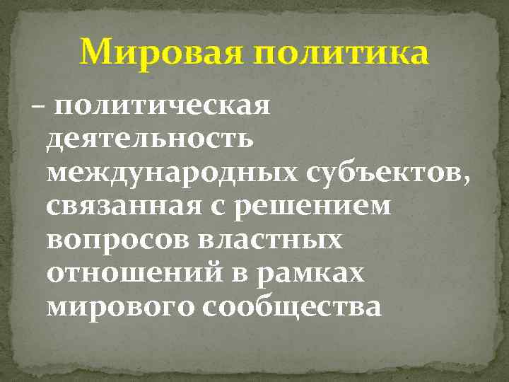 Мировая политика – политическая деятельность международных субъектов, связанная с решением вопросов властных отношений в