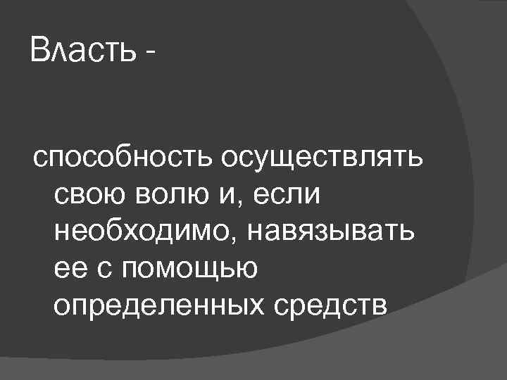 Власть способность осуществлять свою волю и, если необходимо, навязывать ее с помощью определенных средств