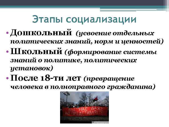 Этапы социализации • Дошкольный (усвоение отдельных политических знаний, норм и ценностей) • Школьный (формирование