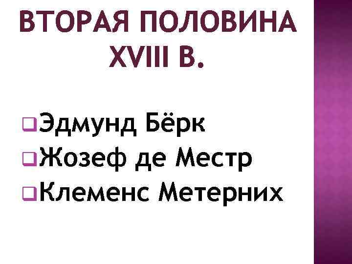 ВТОРАЯ ПОЛОВИНА XVIII В. q. Эдмунд Бёрк q. Жозеф де Местр q. Клеменс Метерних