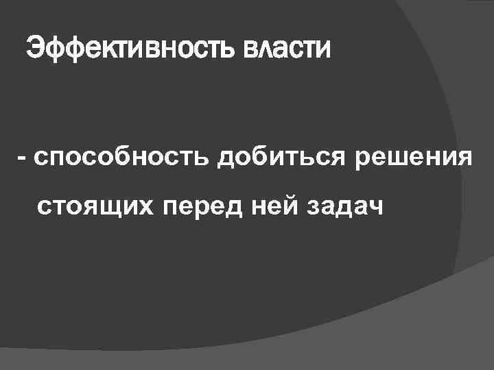 Эффективность власти - способность добиться решения стоящих перед ней задач 