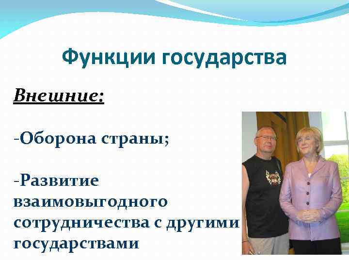 Функции государства Внешние: -Оборона страны; -Развитие взаимовыгодного сотрудничества с другими государствами 