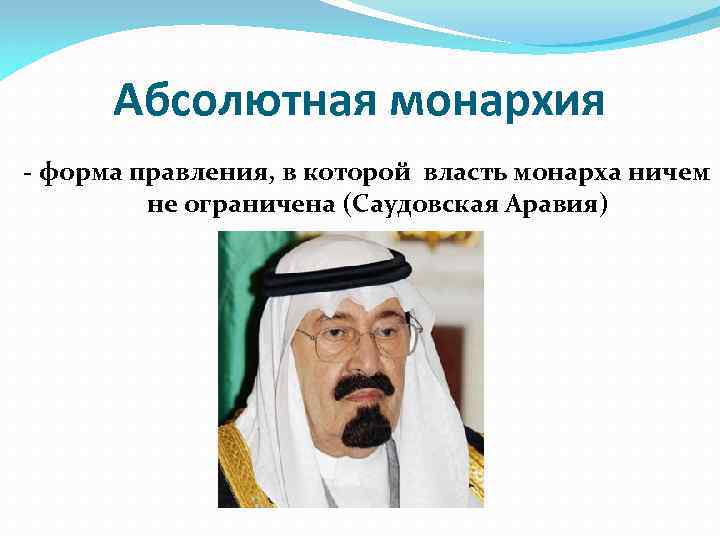 Абсолютная монархия - форма правления, в которой власть монарха ничем не ограничена (Саудовская Аравия)