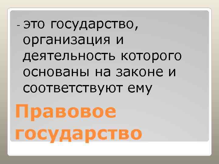 - это государство, организация и деятельность которого основаны на законе и соответствуют ему Правовое