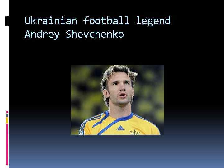 Ukrainian football legend Andrey Shevchenko 