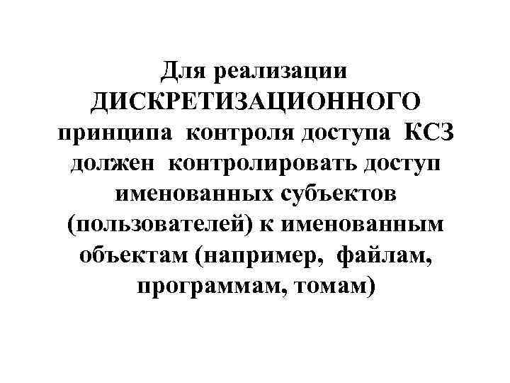 Для реализации ДИСКРЕТИЗАЦИОННОГО принципа контроля доступа КСЗ должен контролировать доступ именованных субъектов (пользователей) к