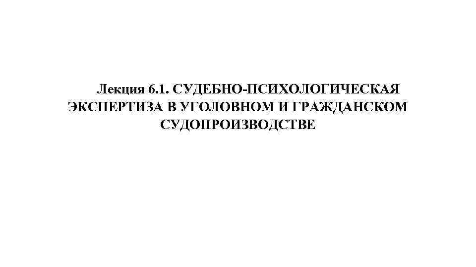 Лекция 6. 1. СУДЕБНО ПСИХОЛОГИЧЕСКАЯ ЭКСПЕРТИЗА В УГОЛОВНОМ И ГРАЖДАНСКОМ СУДОПРОИЗВОДСТВЕ 