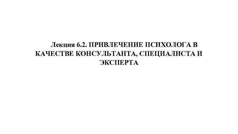 Лекция 6. 2. ПРИВЛЕЧЕНИЕ ПСИХОЛОГА В КАЧЕСТВЕ КОНСУЛЬТАНТА, СПЕЦИАЛИСТА И ЭКСПЕРТА 