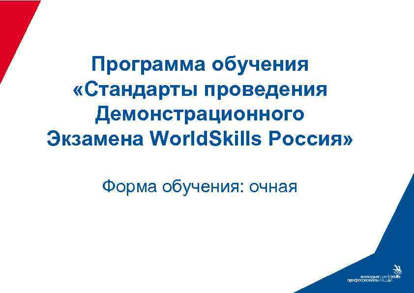 Программа обучения «Стандарты проведения Демонстрационного Экзамена World. Skills Россия» Форма обучения: очная 1 