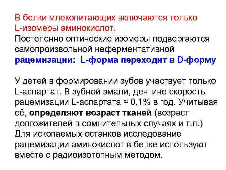 В белки млекопитающих включаются только L-изомеры аминокислот. Постепенно оптические изомеры подвергаются самопроизвольной неферментативной рацемизации: