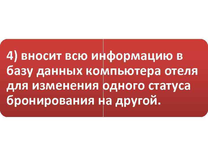 4) вносит всю информацию в базу данных компьютера отеля для изменения одного статуса бронирования