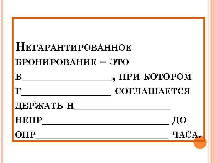 НЕГАРАНТИРОВАННОЕ БРОНИРОВАНИЕ – ЭТО Б________, ПРИ КОТОРОМ Г________ СОГЛАШАЕТСЯ ДЕРЖАТЬ Н________ НЕПР___________ ДО ОПР___________