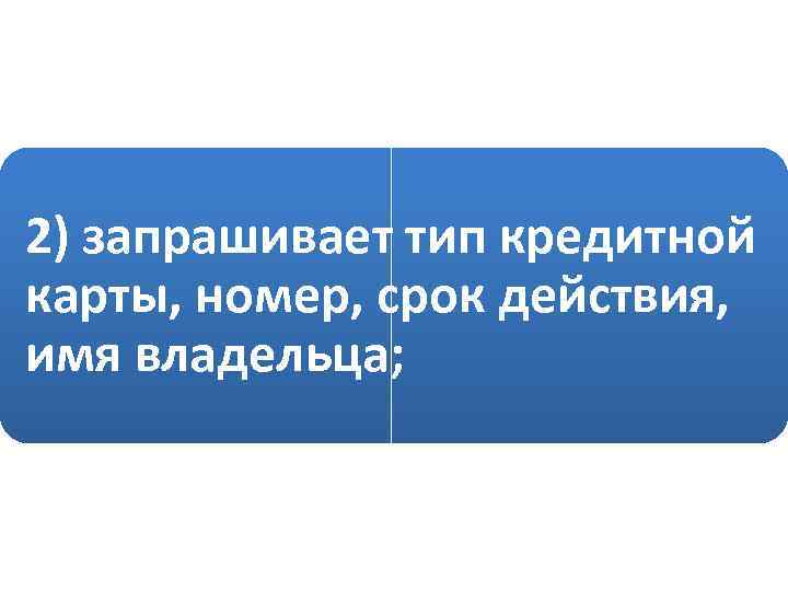 2) запрашивает тип кредитной карты, номер, срок действия, имя владельца; 