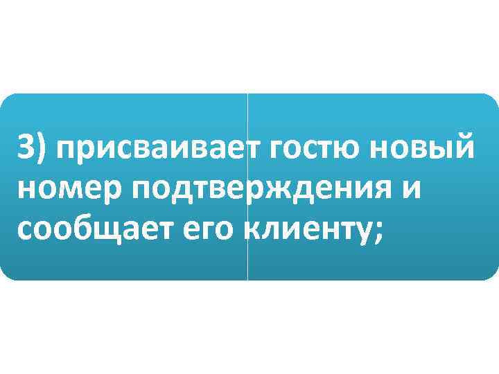 3) присваивает гостю новый номер подтверждения и сообщает его клиенту; 