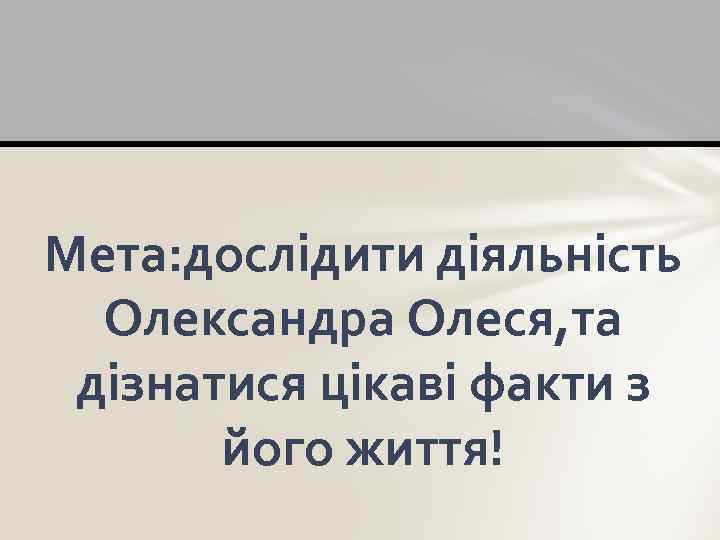 Мета: дослідити діяльність Олександра Олеся, та дізнатися цікаві факти з його життя! 