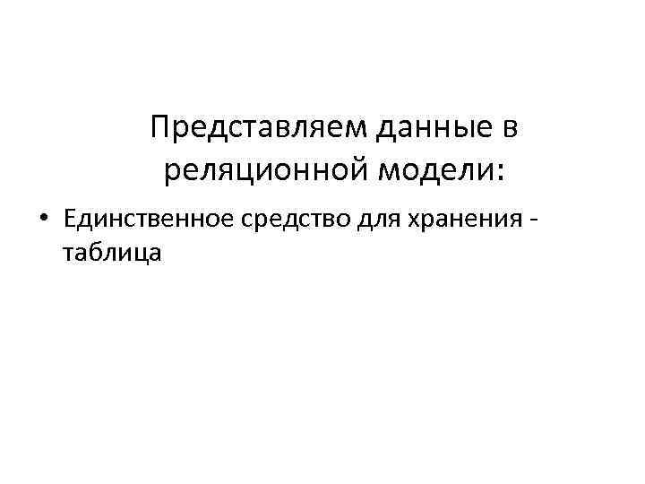 Представляем данные в реляционной модели: • Единственное средство для хранения таблица 