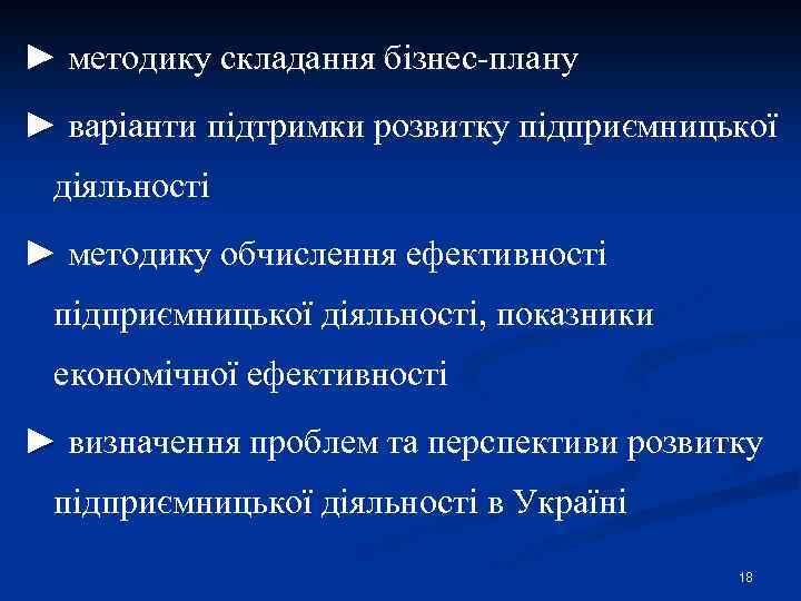 ► методику складання бізнес-плану ► варіанти підтримки розвитку підприємницької діяльності ► методику обчислення ефективності