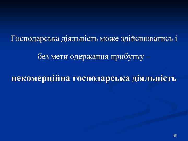 Господарська діяльність може здійснюватись і без мети одержання прибутку – некомерційна господарська діяльність 38