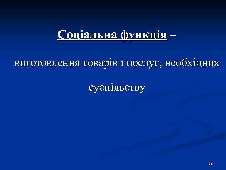 Соціальна функція – виготовлення товарів і послуг, необхідних суспільству 59 