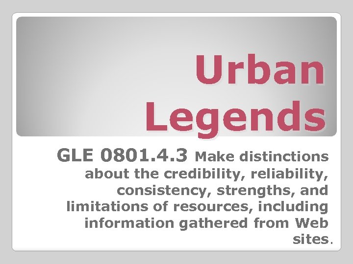 Urban Legends GLE 0801. 4. 3 Make distinctions about the credibility, reliability, consistency, strengths,