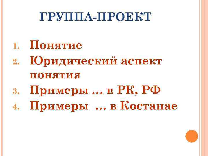 ГРУППА-ПРОЕКТ 1. 2. 3. 4. Понятие Юридический аспект понятия Примеры … в РК, РФ