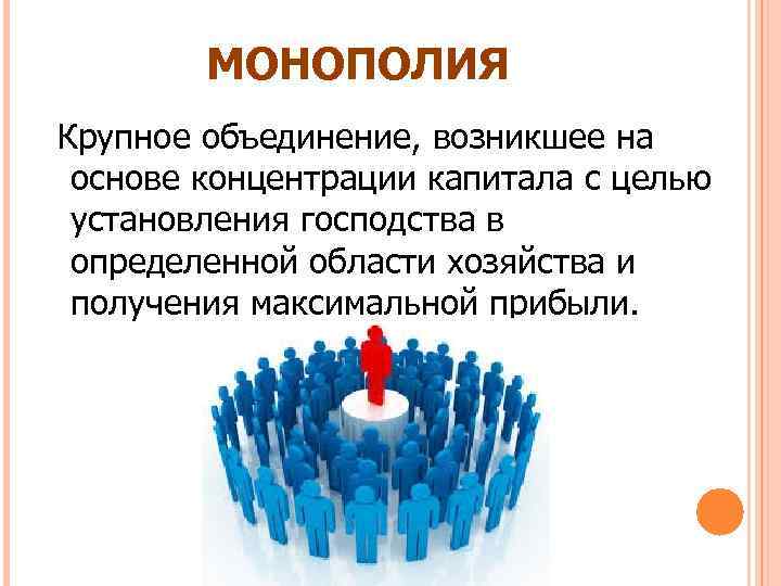 МОНОПОЛИЯ Крупное объединение, возникшее на основе концентрации капитала с целью установления господства в определенной