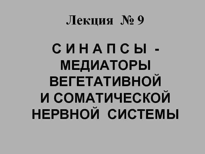 Лекция № 9 СИНАПСЫ МЕДИАТОРЫ ВЕГЕТАТИВНОЙ И СОМАТИЧЕСКОЙ НЕРВНОЙ СИСТЕМЫ 