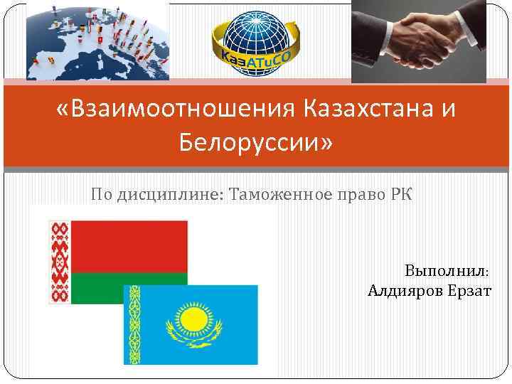  «Взаимоотношения Казахстана и Белоруссии» По дисциплине: Таможенное право РК Выполнил: Алдияров Ерзат 