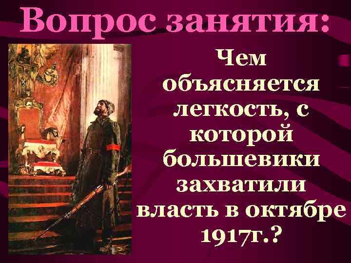 Вопрос занятия: Чем объясняется легкость, с которой большевики захватили власть в октябре 1917 г.