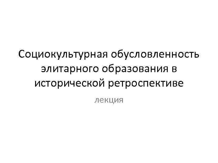 Социокультурная обусловленность элитарного образования в исторической ретроспективе лекция 