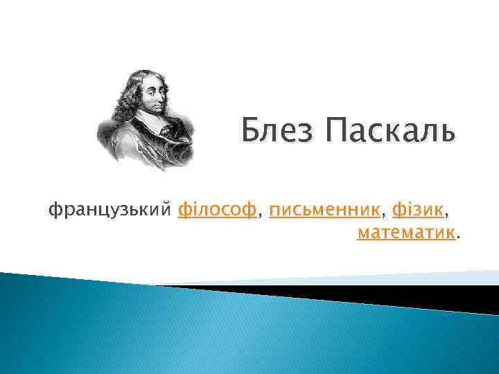 Блез Паскаль французький філософ, письменник, фізик, математик. 