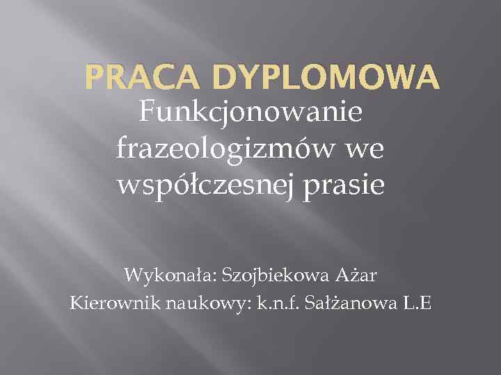 PRACA DYPLOMOWA Funkcjonowanie frazeologizmów we współczesnej prasie Wykonała: Szojbiekowa Ażar Kierownik naukowy: k. n.