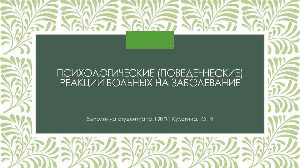 ПСИХОЛОГИЧЕСКИЕ (ПОВЕДЕНЧЕСКИЕ) РЕАКЦИИ БОЛЬНЫХ НА ЗАБОЛЕВАНИЕ Выполнила студентка гр. 13 НП 1 Кулагина. Ю.