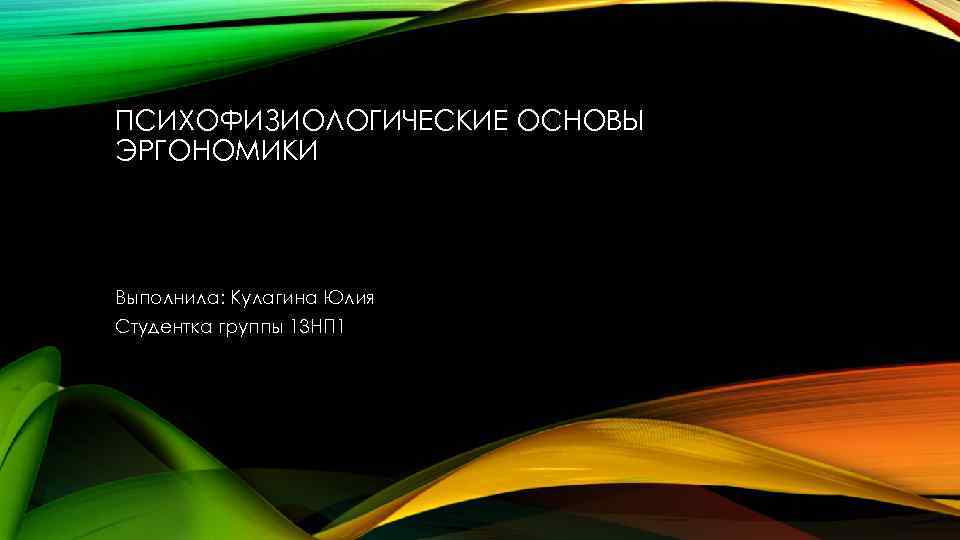 ПСИХОФИЗИОЛОГИЧЕСКИЕ ОСНОВЫ ЭРГОНОМИКИ Выполнила: Кулагина Юлия Студентка группы 13 НП 1 