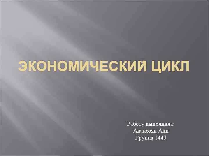 ЭКОНОМИЧЕСКИЙ ЦИКЛ Работу выполнила: Аванесян Ани Группа 1440 