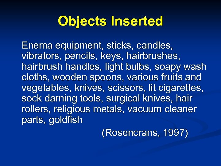 Objects Inserted Enema equipment, sticks, candles, vibrators, pencils, keys, hairbrushes, hairbrush handles, light bulbs,