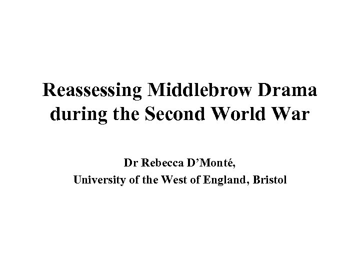 Reassessing Middlebrow Drama during the Second World War Dr Rebecca D’Monté, University of the