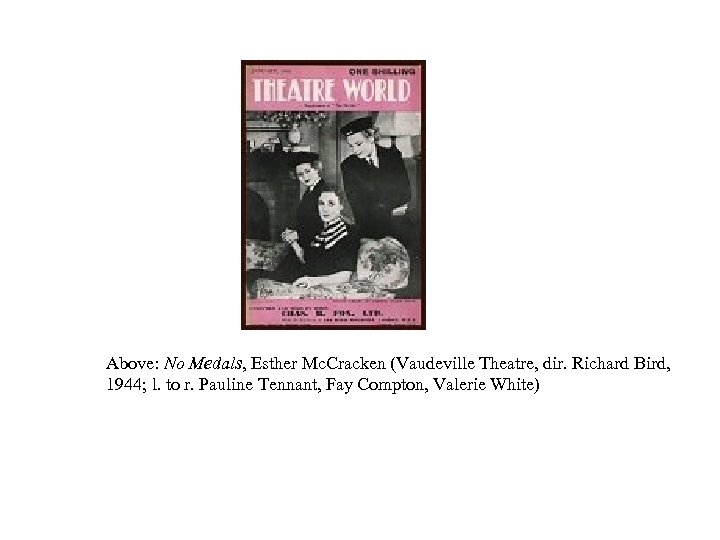 Above: No Medals, Esther Mc. Cracken (Vaudeville Theatre, dir. Richard Bird, 1944; l. to