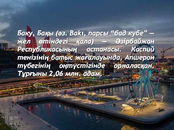 Баку, Бақы (әз. Bakı, парсы “бад кубе” — жел өтіндегі қала) — Әзірбайжан Республикасының